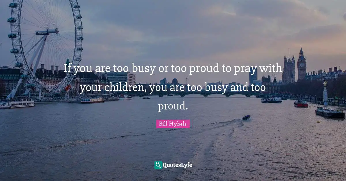 If you are too busy or too proud to pray with your children, you are too busy and too proud.