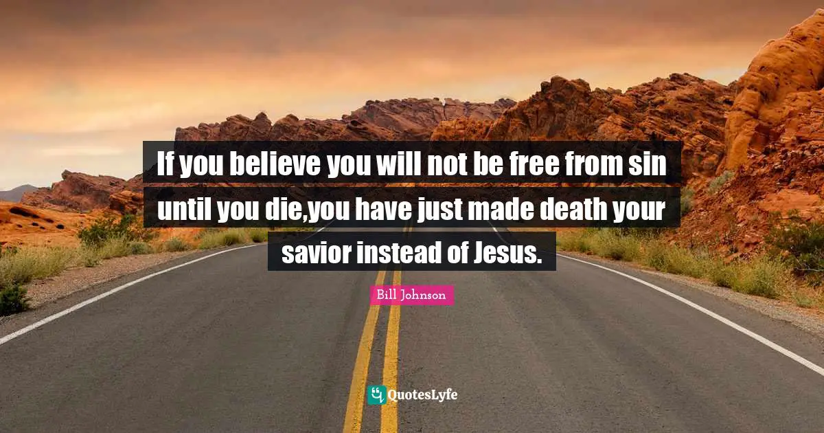 If you believe you will not be free from sin until you die,you have just made death your savior instead of Jesus.