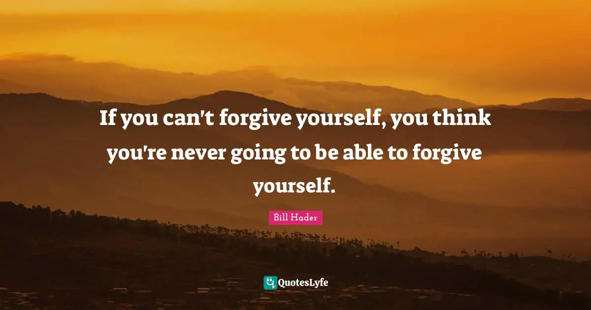 Bill Hader Quotes: "If you can't forgive yourself, you think you're never going to be able to forgive yourself."