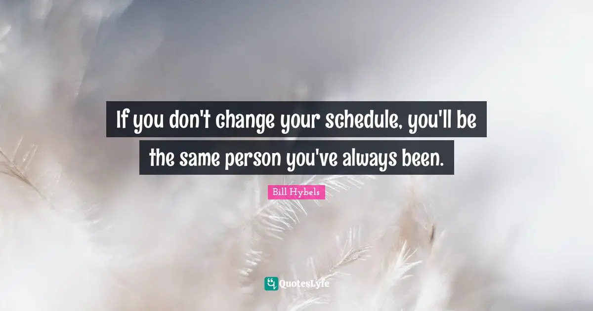 If you don't change your schedule, you'll be the same person you've always been.