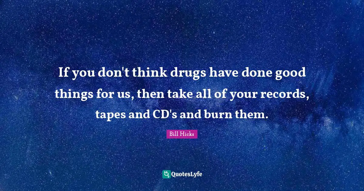 Bill Hicks Quotes: "If you don't think drugs have done good things for us, then take all of your records, tapes and CD's and burn them."