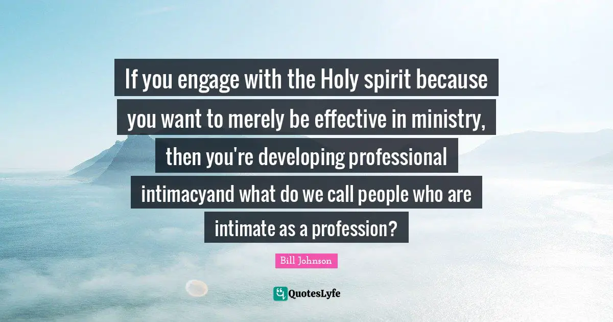 If you engage with the Holy spirit because you want to merely be effective in ministry, then you're developing professional intimacyand what do we call people who are intimate as a profession?