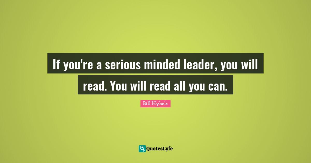 If you're a serious minded leader, you will read. You will read all you can.