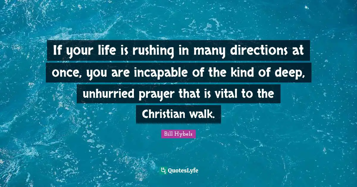 If your life is rushing in many directions at once, you are incapable of the kind of deep, unhurried prayer that is vital to the Christian walk.