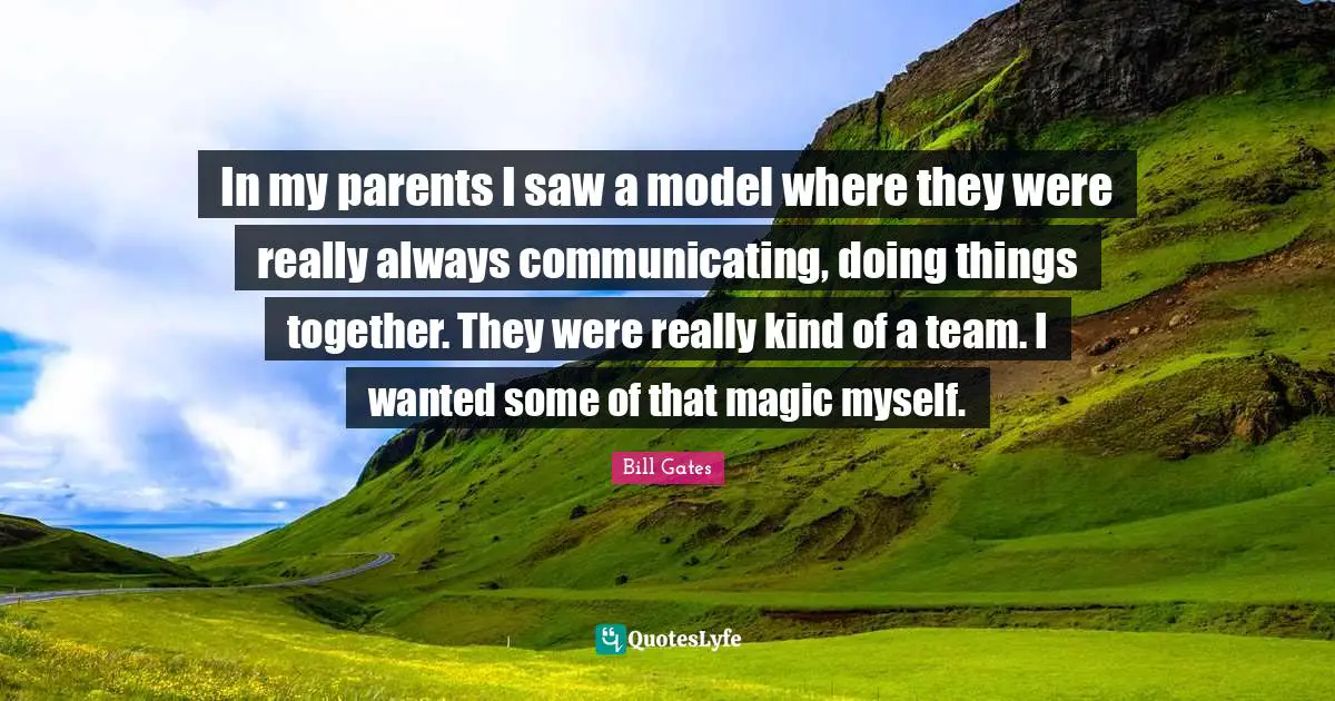 In my parents I saw a model where they were really always communicating, doing things together. They were really kind of a team. I wanted some of that magic myself.