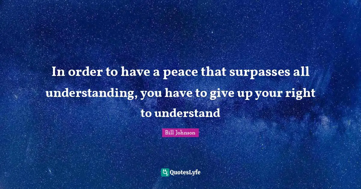 In order to have a peace that surpasses all understanding, you have to give up your right to understand