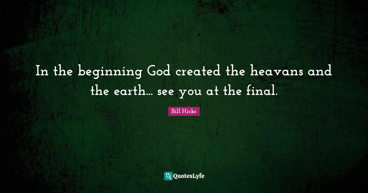 In the beginning God created the heavans and the earth... see you at the final.