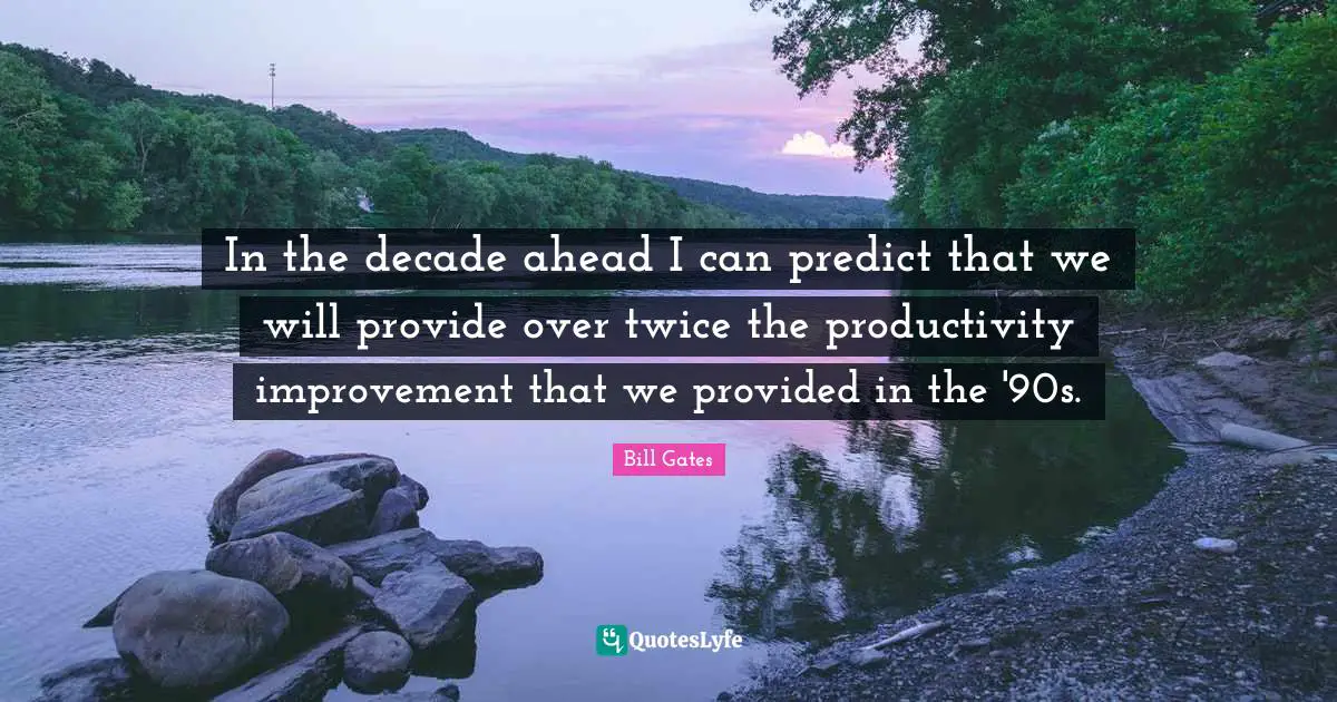 In the decade ahead I can predict that we will provide over twice the productivity improvement that we provided in the '90s.