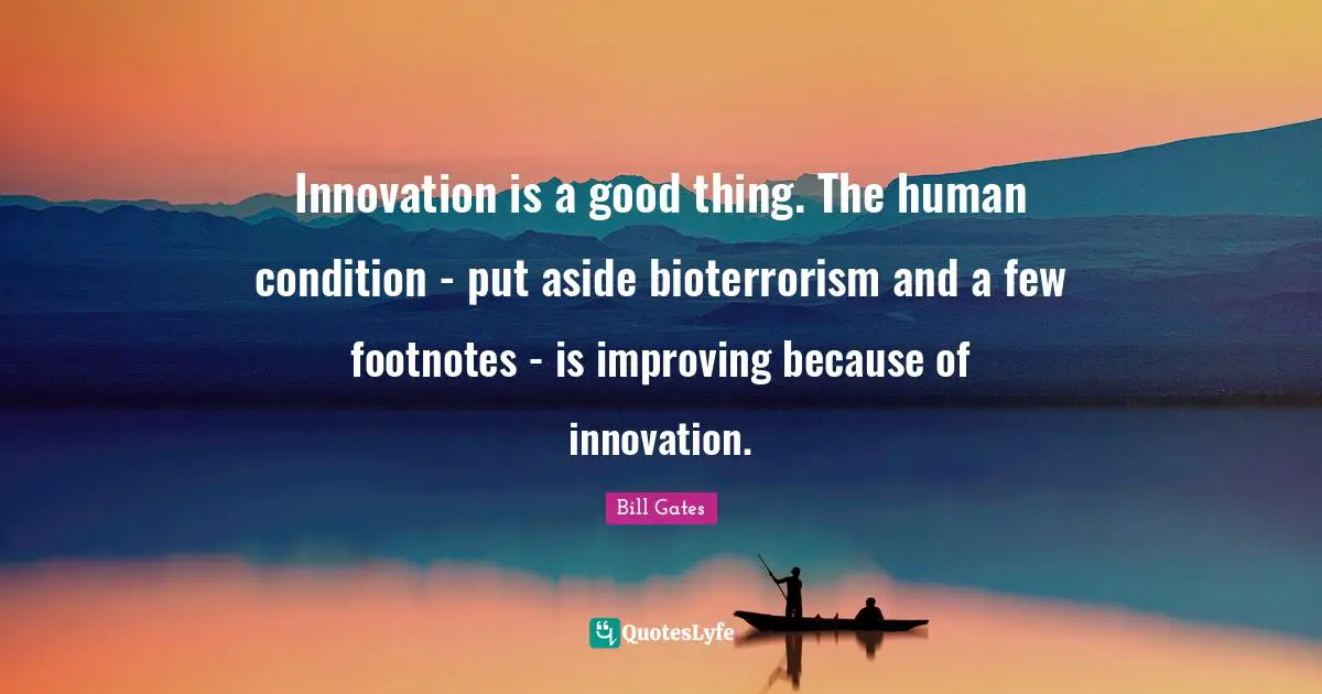 Innovation is a good thing. The human condition - put aside bioterrorism and a few footnotes - is improving because of innovation.