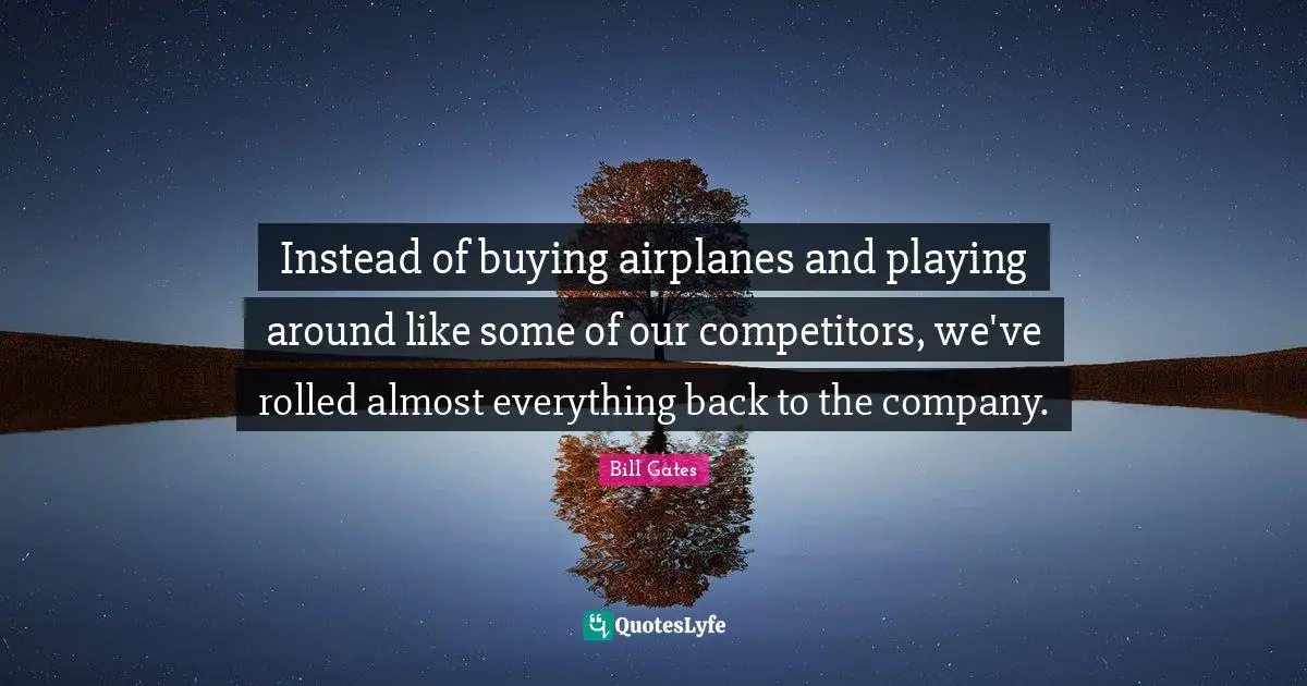 Instead of buying airplanes and playing around like some of our competitors, we've rolled almost everything back to the company.
