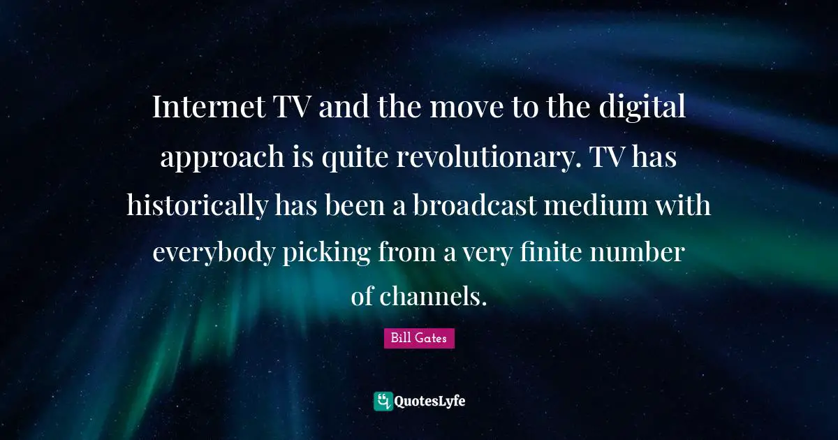 Number Quotes: "Internet TV and the move to the digital approach is quite revolutionary. TV has historically has been a broadcast medium with everybody picking from a very finite number of channels."