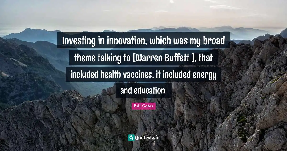 Investing in innovation, which was my broad theme talking to [Warren Buffett ], that included health vaccines, it included energy and education.