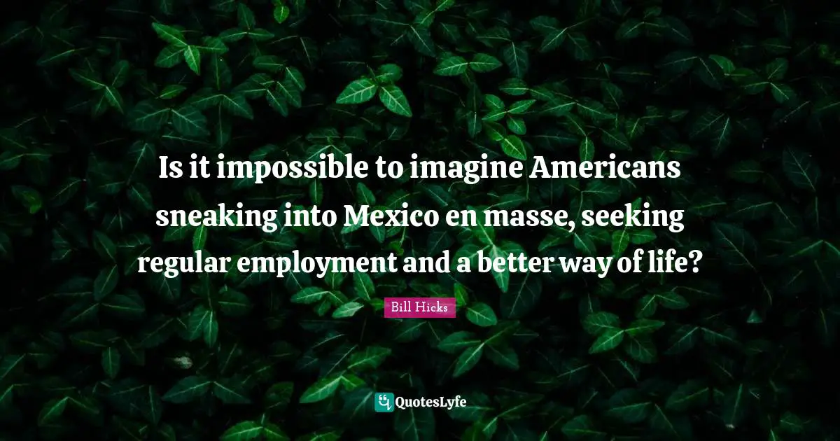 Is it impossible to imagine Americans sneaking into Mexico en masse, seeking regular employment and a better way of life?