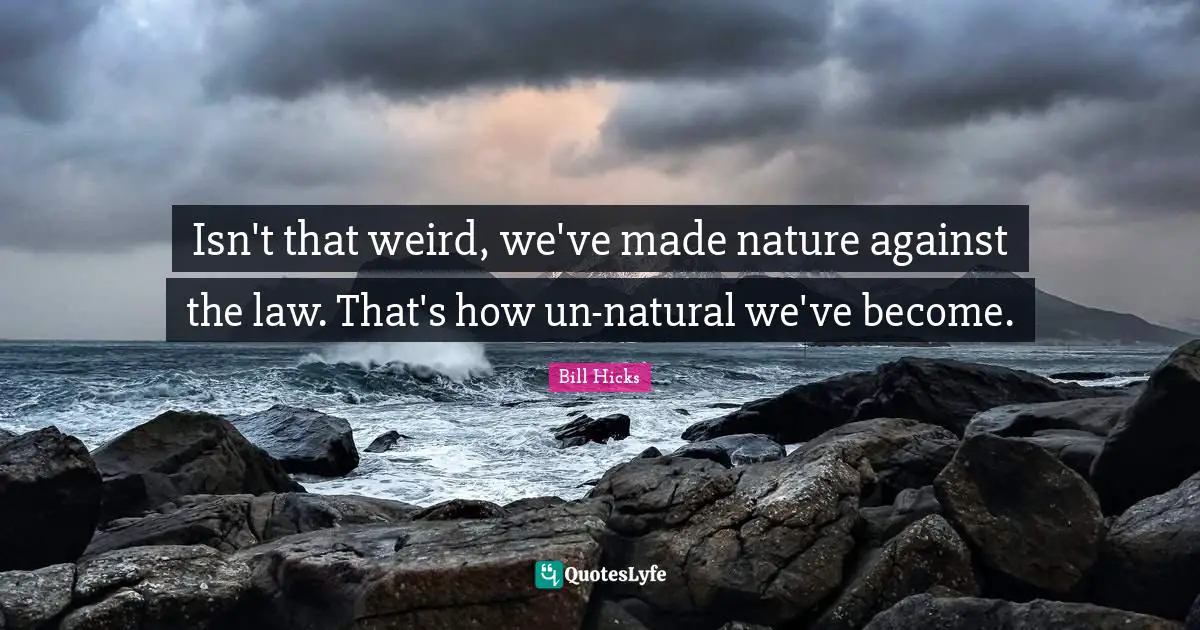 Isn't that weird, we've made nature against the law. That's how un-natural we've become.