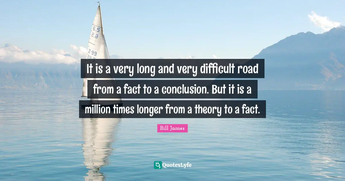 It is a very long and very difficult road from a fact to a conclusion. But it is a million times longer from a theory to a fact.