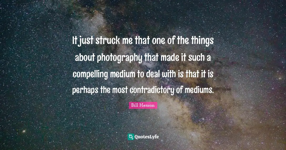 Compelling Quotes: "It just struck me that one of the things about photography that made it such a compelling medium to deal with is that it is perhaps the most contradictory of mediums."