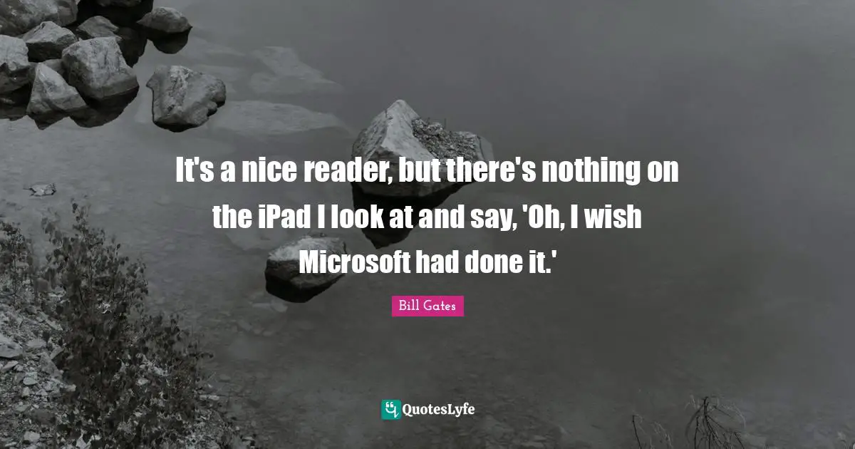 It's a nice reader, but there's nothing on the iPad I look at and say, 'Oh, I wish Microsoft had done it.'