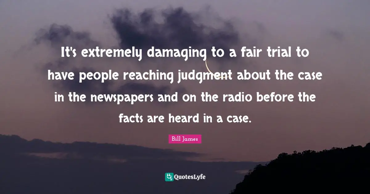 It's extremely damaging to a fair trial to have people reaching judgment about the case in the newspapers and on the radio before the facts are heard in a case.