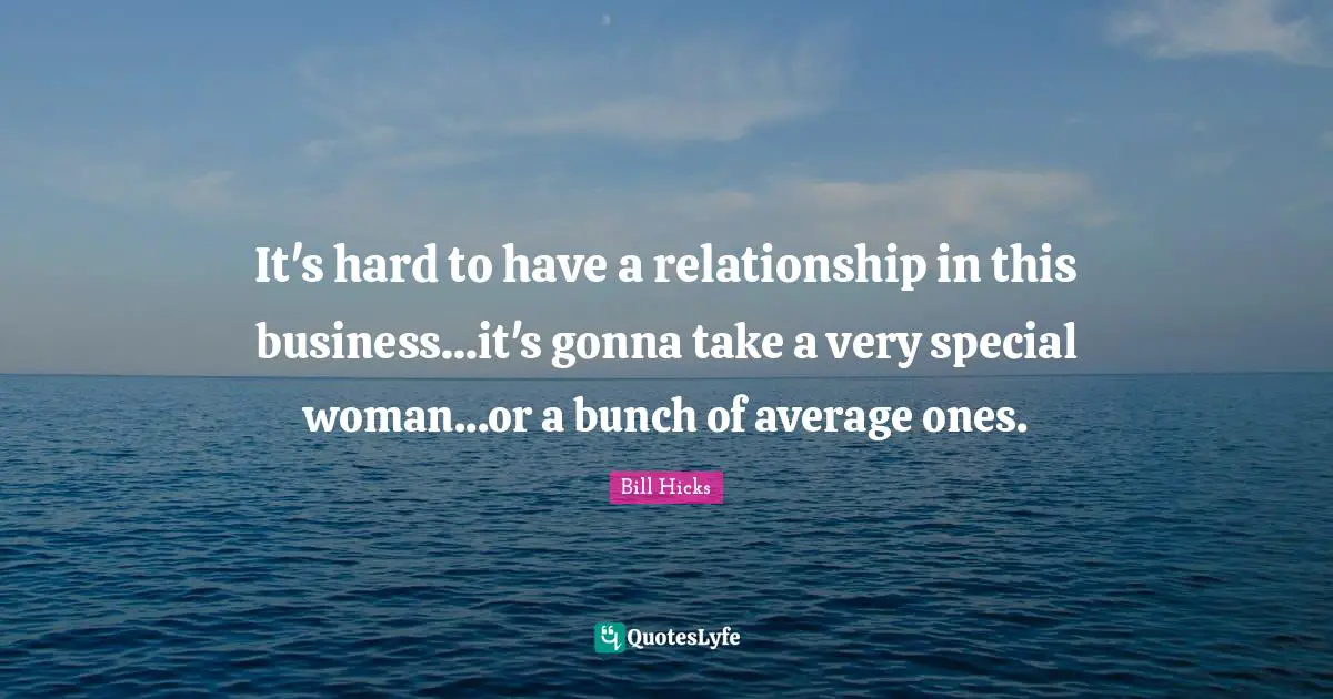 It's hard to have a relationship in this business...it's gonna take a very special woman...or a bunch of average ones.