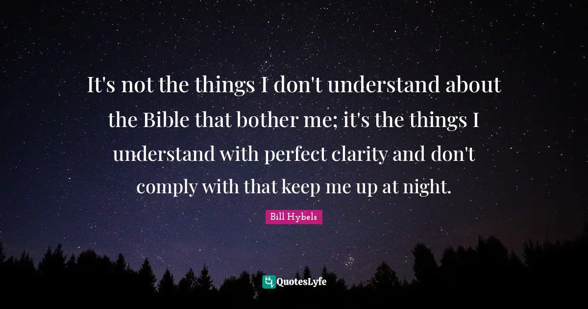 Bill Hybels Quotes: "It's not the things I don't understand about the Bible that bother me; it's the things I understand with perfect clarity and don't comply with that keep me up at night."