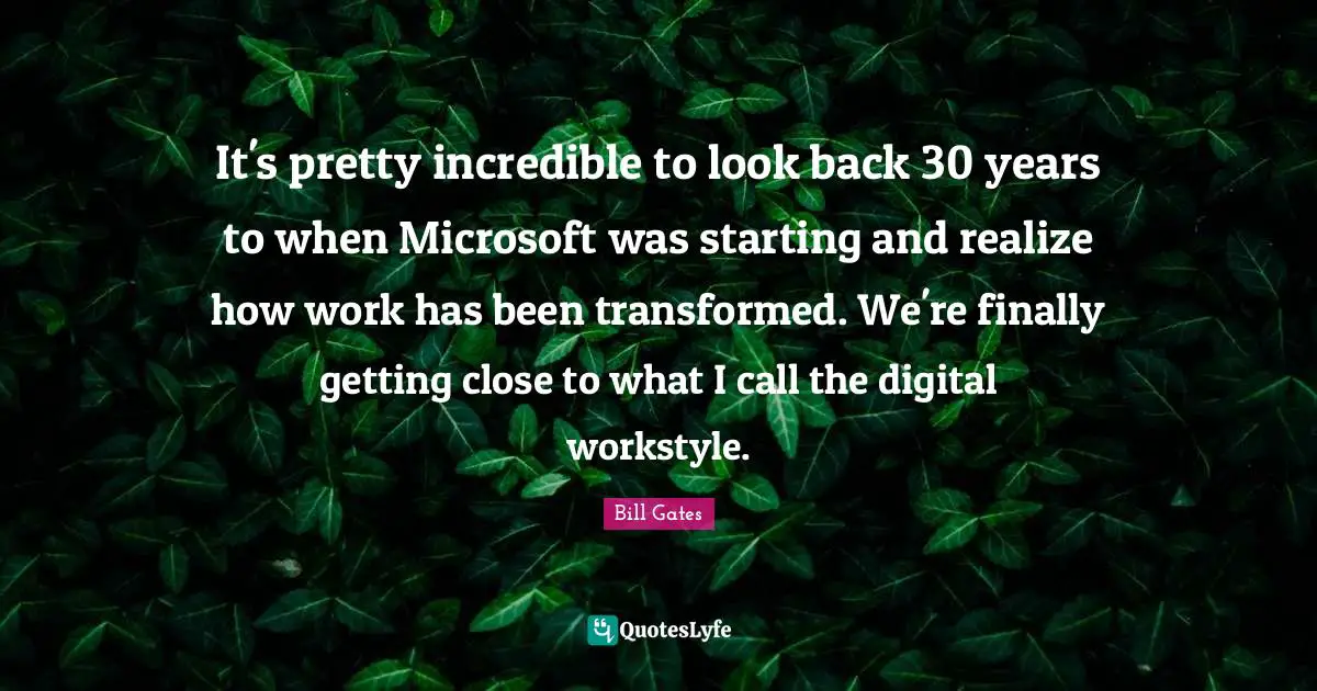 It's pretty incredible to look back 30 years to when Microsoft was starting and realize how work has been transformed. We're finally getting close to what I call the digital workstyle.