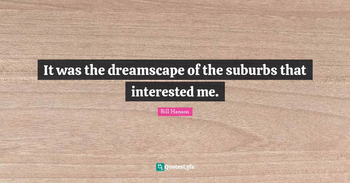 It was the dreamscape of the suburbs that interested me.