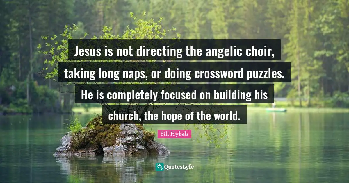 Jesus is not directing the angelic choir, taking long naps, or doing crossword puzzles. He is completely focused on building his church, the hope of the world.