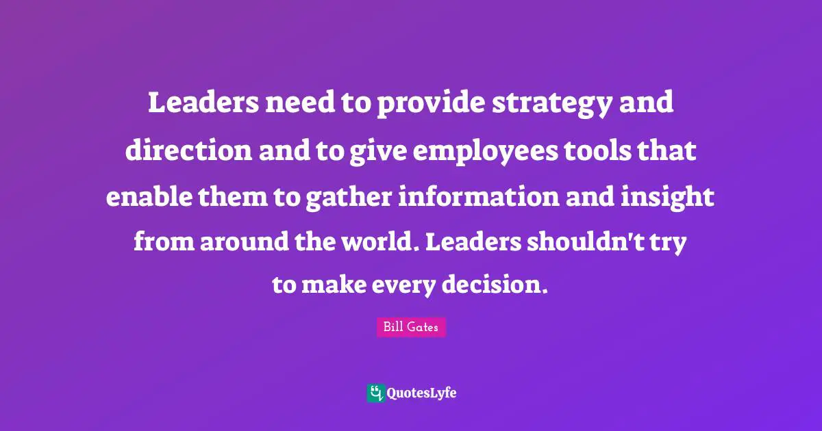 Leaders need to provide strategy and direction and to give employees tools that enable them to gather information and insight from around the world. Leaders shouldn't try to make every decision.