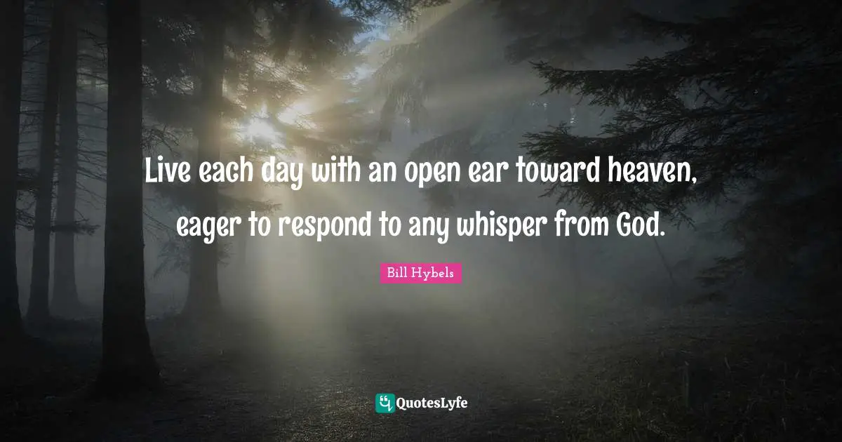 Bill Hybels Quotes: "Live each day with an open ear toward heaven, eager to respond to any whisper from God."