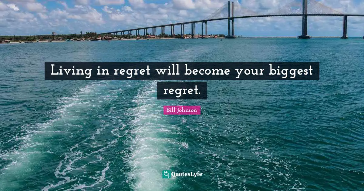Living in regret will become your biggest regret.