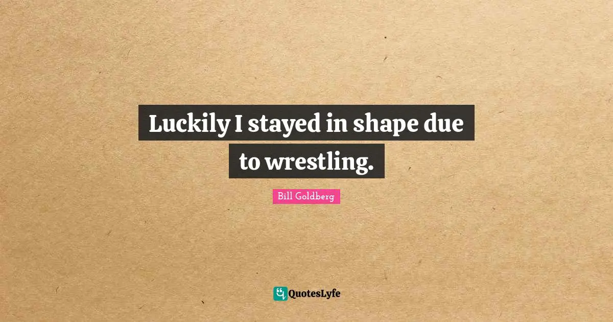 Luckily I stayed in shape due to wrestling.