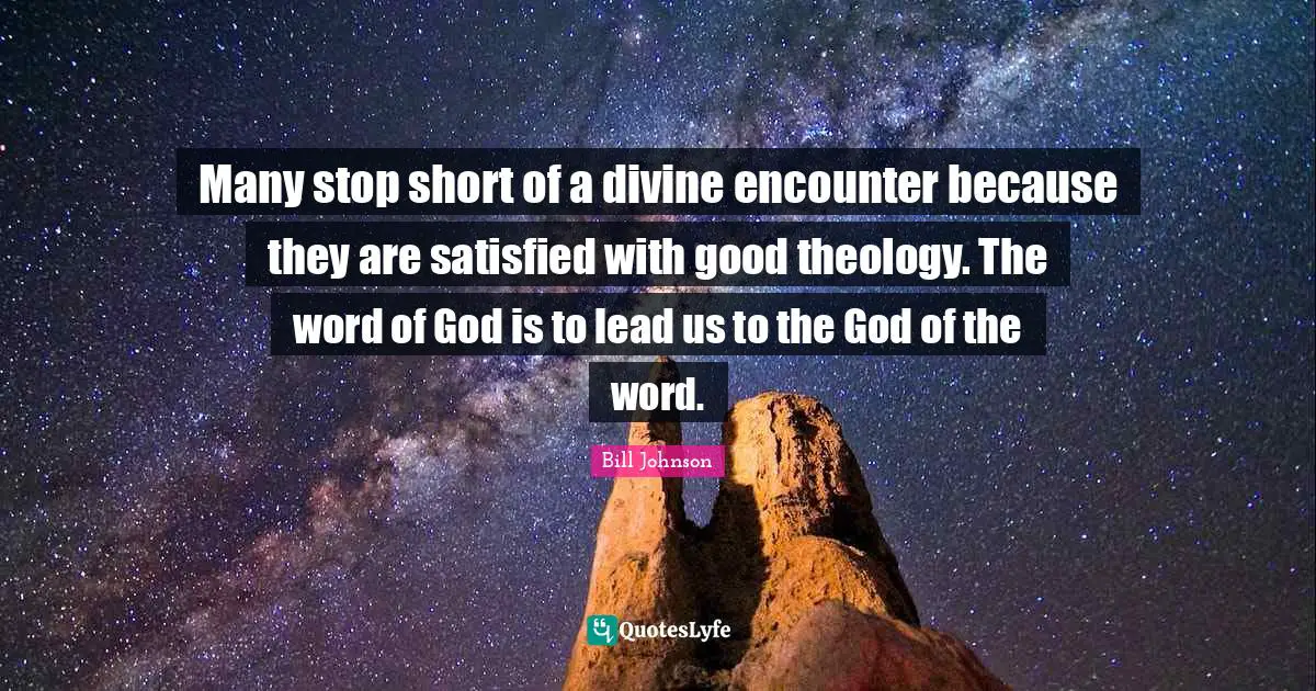 Many stop short of a divine encounter because they are satisfied with good theology. The word of God is to lead us to the God of the word.