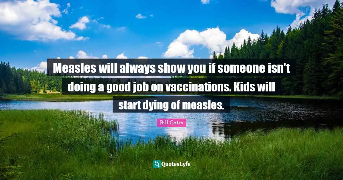 Measles will always show you if someone isn't doing a good job on vaccinations. Kids will start dying of measles.