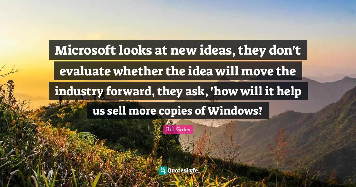 Microsoft looks at new ideas, they don't evaluate whether the idea will move the industry forward, they ask, 'how will it help us sell more copies of Windows?