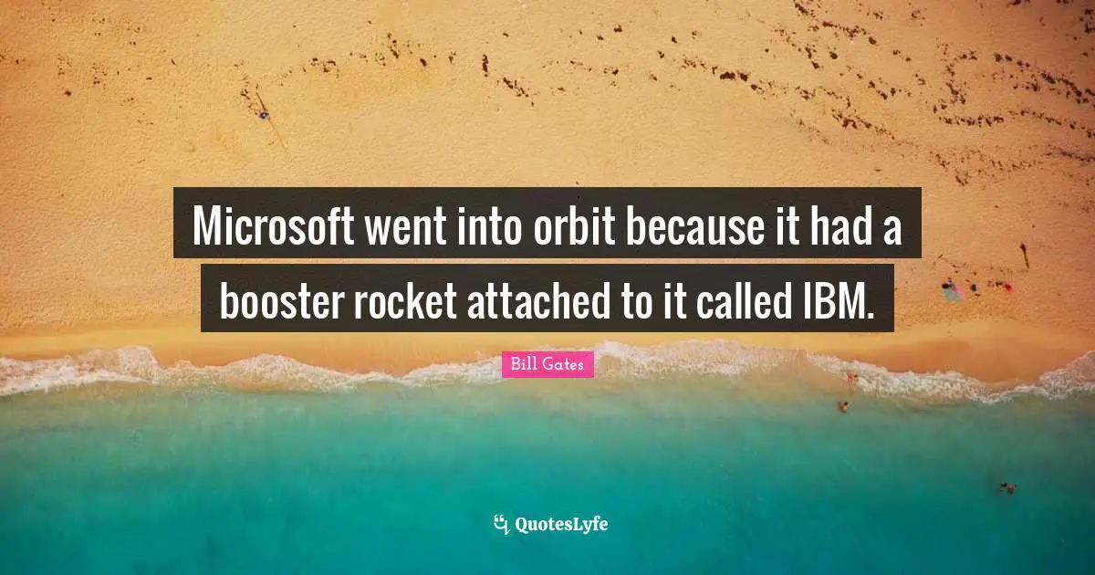 Microsoft went into orbit because it had a booster rocket attached to it called IBM.