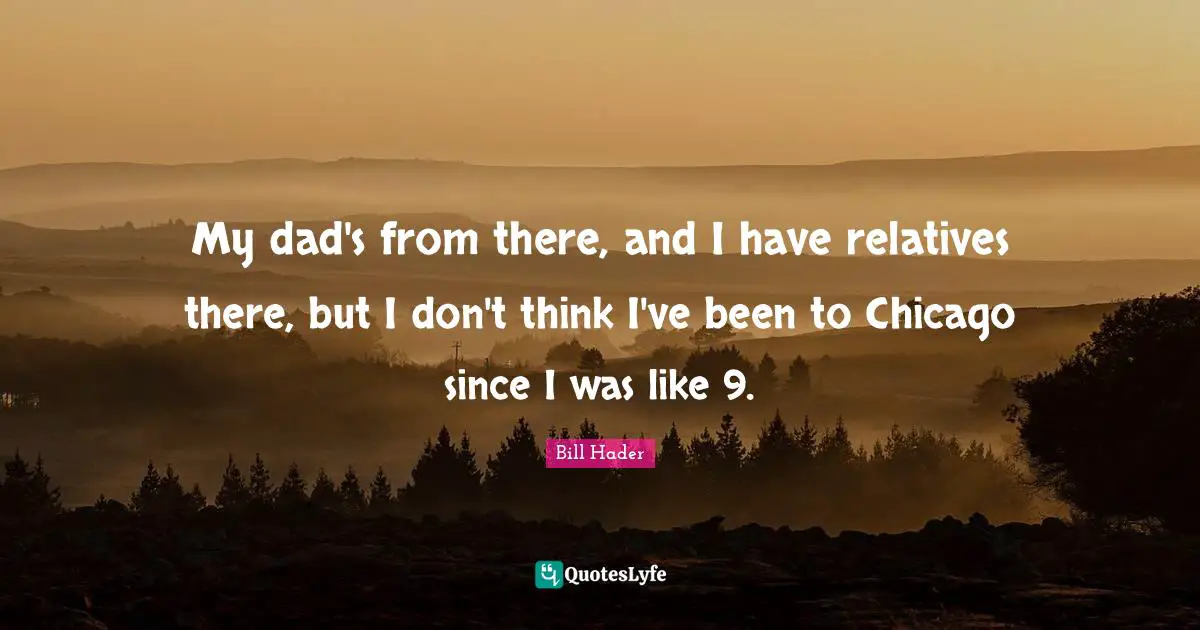 Bill Hader Quotes: "My dad's from there, and I have relatives there, but I don't think I've been to Chicago since I was like 9."