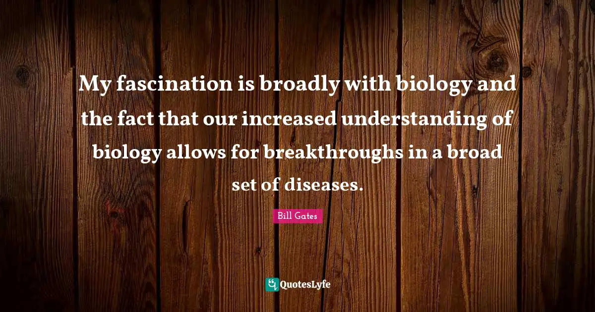 My fascination is broadly with biology and the fact that our increased understanding of biology allows for breakthroughs in a broad set of diseases.