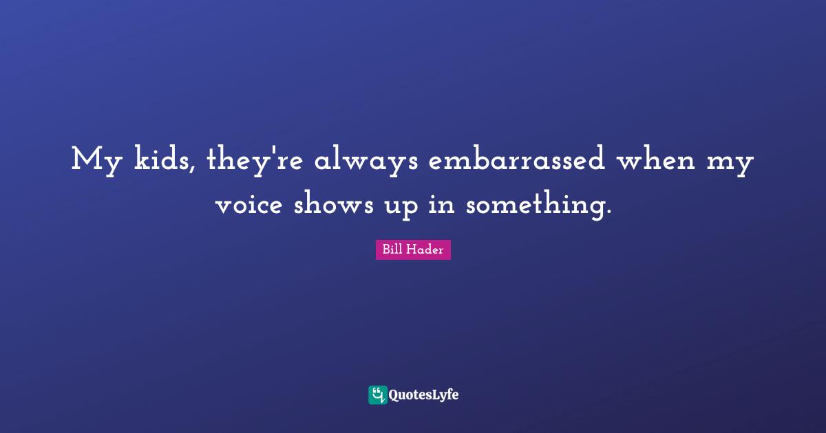 Bill Hader Quotes: "My kids, they're always embarrassed when my voice shows up in something."
