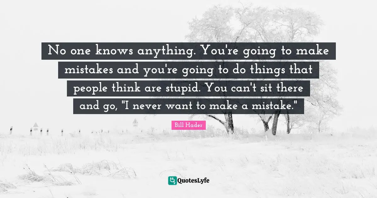 Bill Hader Quotes: "No one knows anything. You're going to make mistakes and you're going to do things that people think are stupid. You can't sit there and go, "I never want to make a mistake.""