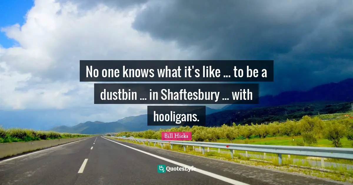 Bill Hicks Quotes: "No one knows what it's like ... to be a dustbin ... in Shaftesbury ... with hooligans."