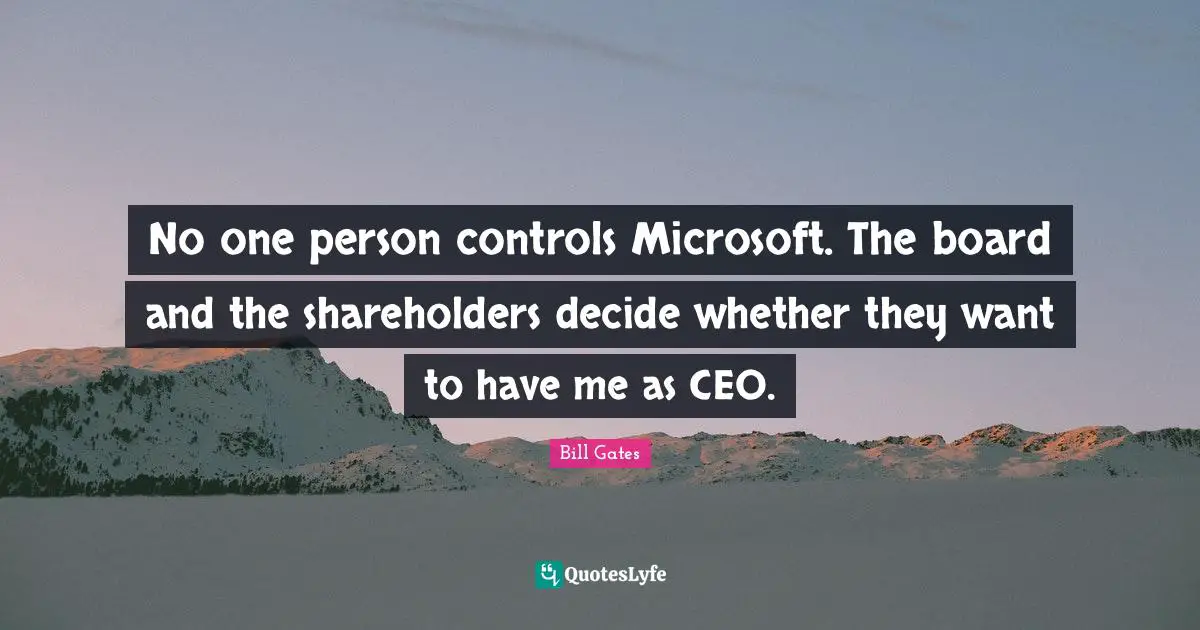 No one person controls Microsoft. The board and the shareholders decide whether they want to have me as CEO.