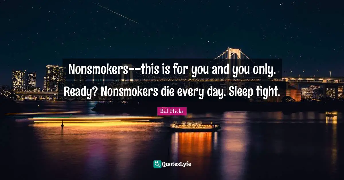 Nonsmokers--this is for you and you only. Ready? Nonsmokers die every day. Sleep tight.