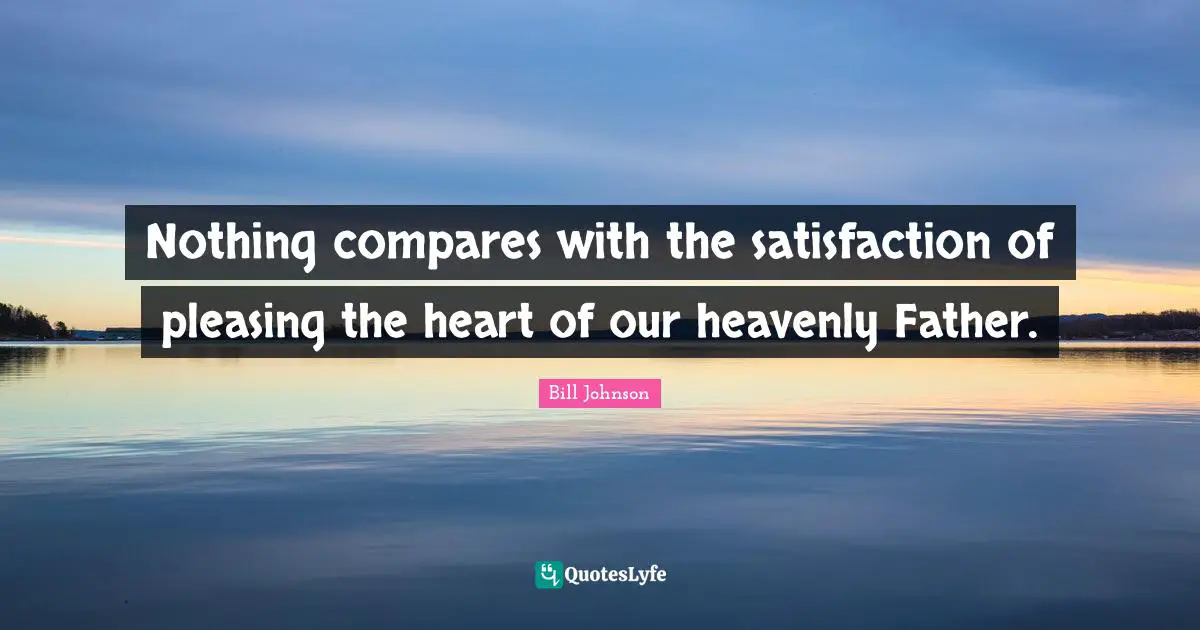 Nothing compares with the satisfaction of pleasing the heart of our heavenly Father.
