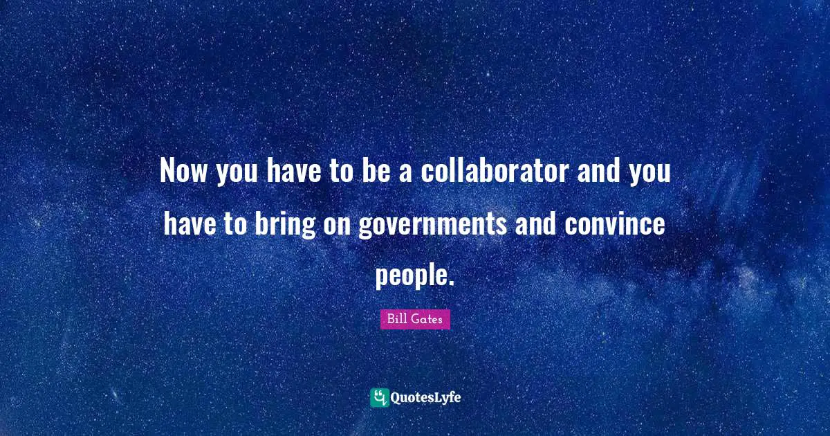Now you have to be a collaborator and you have to bring on governments and convince people.