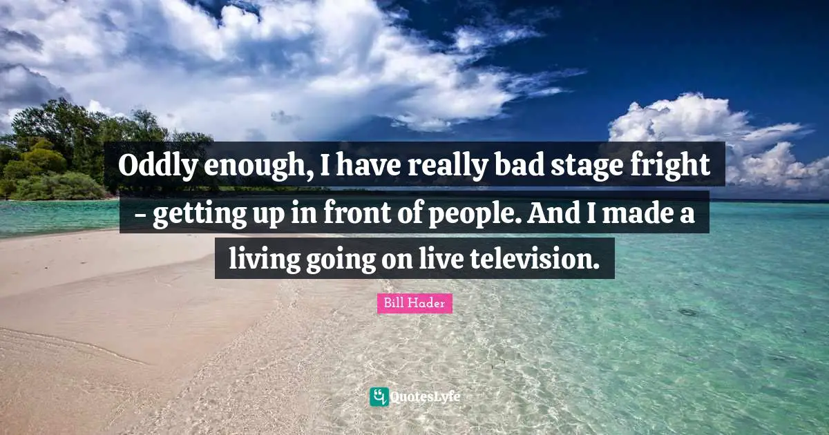 Bill Hader Quotes: "Oddly enough, I have really bad stage fright - getting up in front of people. And I made a living going on live television."