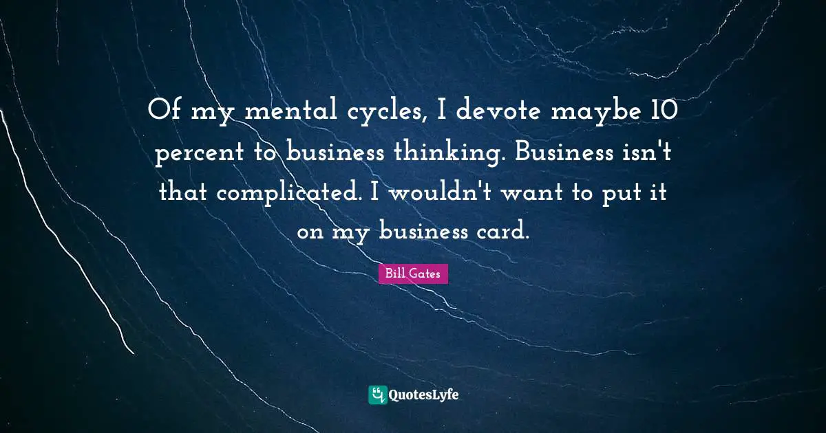 Of my mental cycles, I devote maybe 10 percent to business thinking. Business isn't that complicated. I wouldn't want to put it on my business card.