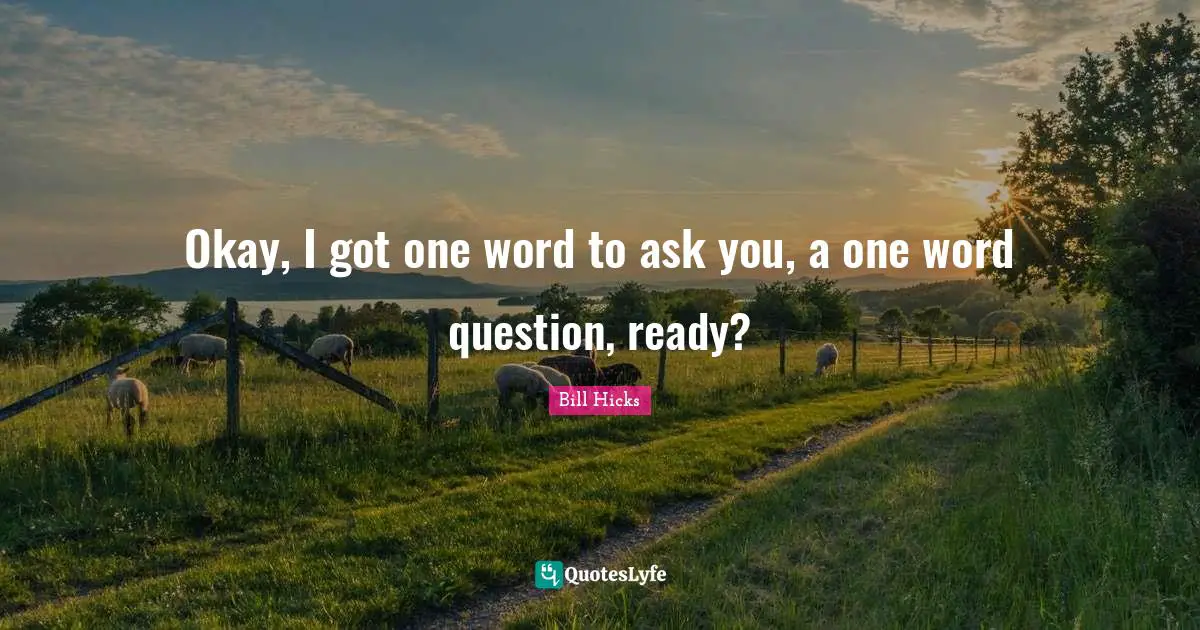Okay, I got one word to ask you, a one word question, ready?
