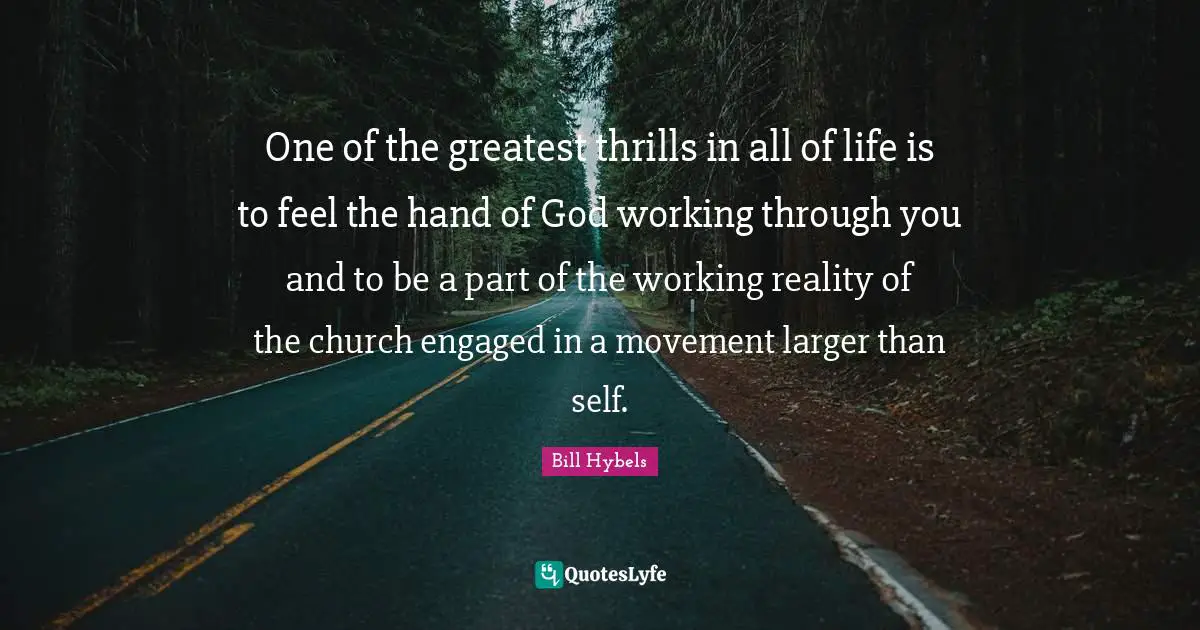 One of the greatest thrills in all of life is to feel the hand of God working through you and to be a part of the working reality of the church engaged in a movement larger than self.