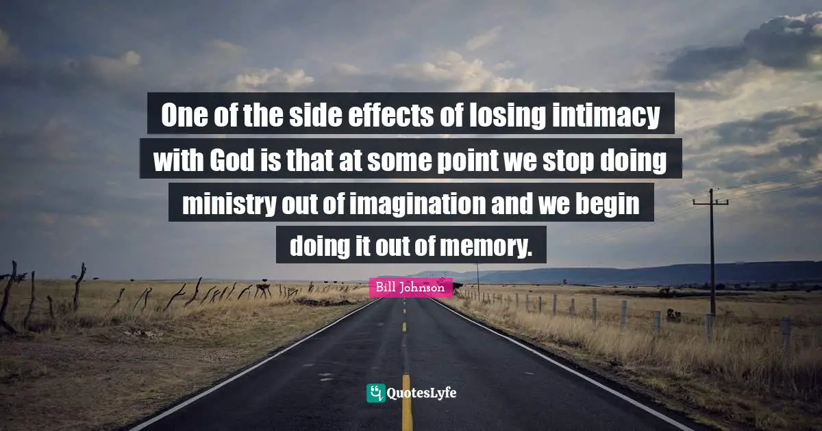 One of the side effects of losing intimacy with God is that at some point we stop doing ministry out of imagination and we begin doing it out of memory.