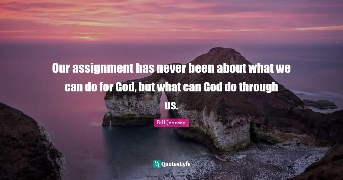 Our assignment has never been about what we can do for God, but what can God do through us.